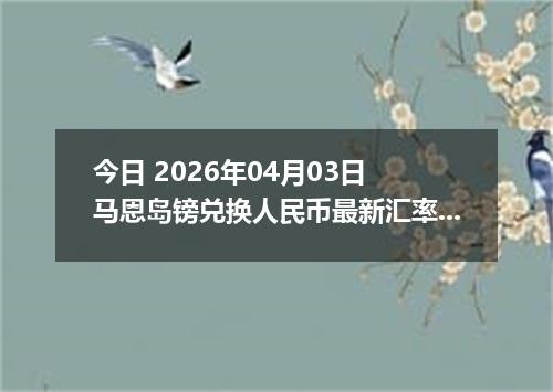 今日 2026年04月03日 马恩岛镑兑换人民币最新汇率行情