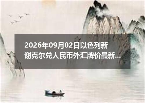 2026年09月02日以色列新谢克尔兑人民币外汇牌价最新兑换参考价