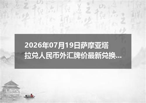 2026年07月19日萨摩亚塔拉兑人民币外汇牌价最新兑换参考价