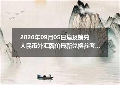 2026年09月05日埃及镑兑人民币外汇牌价最新兑换参考价