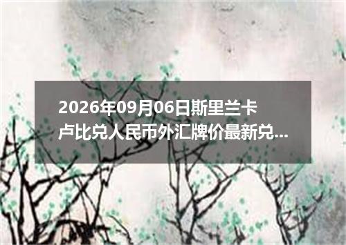 2026年09月06日斯里兰卡卢比兑人民币外汇牌价最新兑换参考价