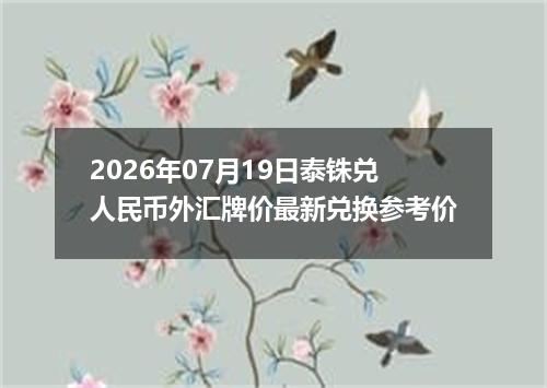 2026年07月19日泰铢兑人民币外汇牌价最新兑换参考价