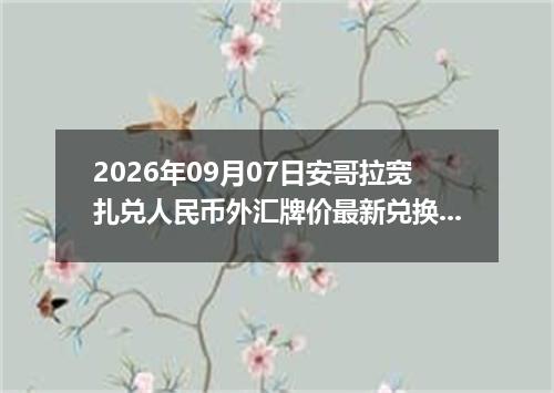 2026年09月07日安哥拉宽扎兑人民币外汇牌价最新兑换参考价