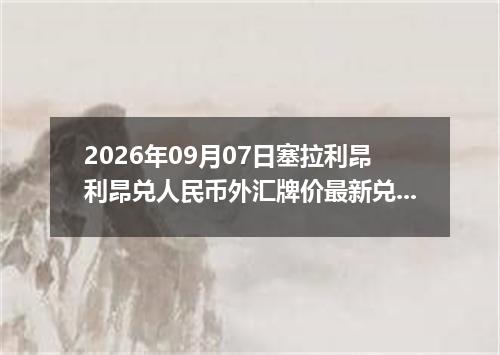 2026年09月07日塞拉利昂利昂兑人民币外汇牌价最新兑换参考价