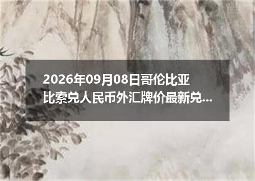 2026年09月08日哥伦比亚比索兑人民币外汇牌价最新兑换参考价