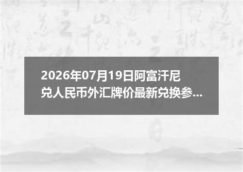 2026年07月19日阿富汗尼兑人民币外汇牌价最新兑换参考价
