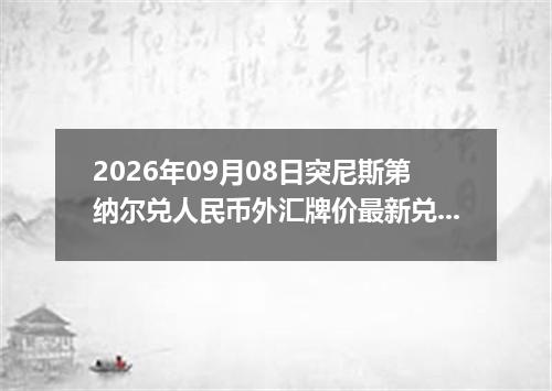 2026年09月08日突尼斯第纳尔兑人民币外汇牌价最新兑换参考价
