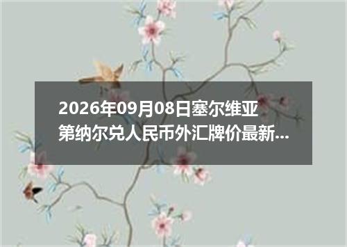 2026年09月08日塞尔维亚第纳尔兑人民币外汇牌价最新兑换参考价