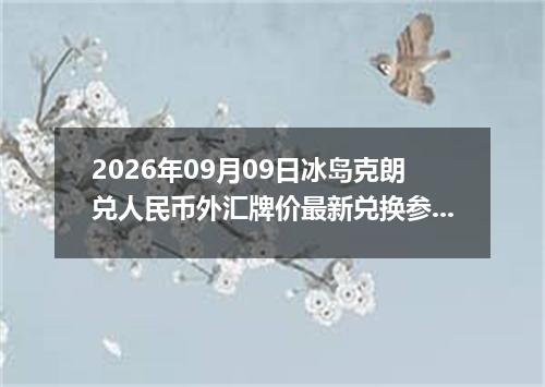 2026年09月09日冰岛克朗兑人民币外汇牌价最新兑换参考价