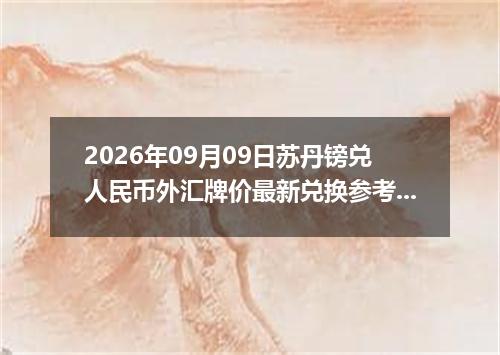 2026年09月09日苏丹镑兑人民币外汇牌价最新兑换参考价