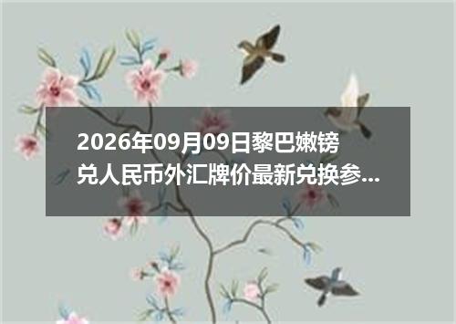 2026年09月09日黎巴嫩镑兑人民币外汇牌价最新兑换参考价