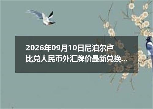 2026年09月10日尼泊尔卢比兑人民币外汇牌价最新兑换参考价