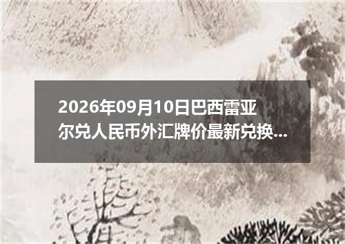 2026年09月10日巴西雷亚尔兑人民币外汇牌价最新兑换参考价