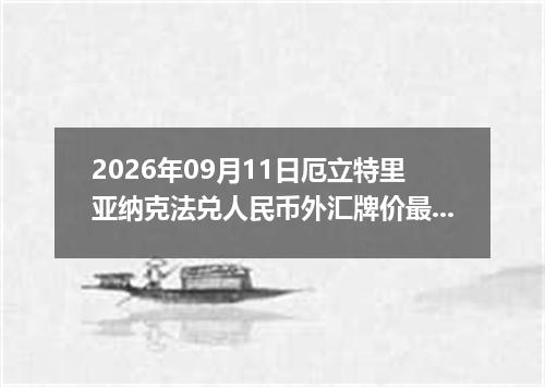 2026年09月11日厄立特里亚纳克法兑人民币外汇牌价最新兑换参考价