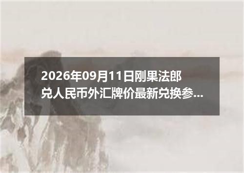 2026年09月11日刚果法郎兑人民币外汇牌价最新兑换参考价