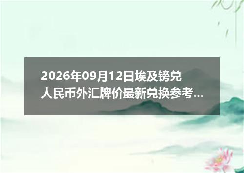 2026年09月12日埃及镑兑人民币外汇牌价最新兑换参考价