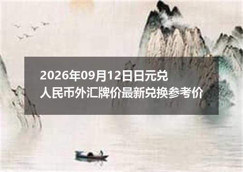 2026年09月12日日元兑人民币外汇牌价最新兑换参考价