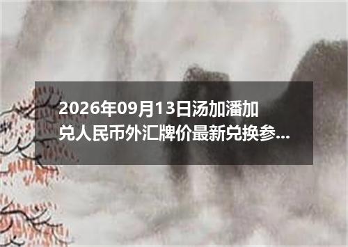 2026年09月13日汤加潘加兑人民币外汇牌价最新兑换参考价