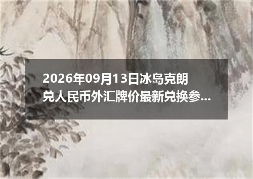 2026年09月13日冰岛克朗兑人民币外汇牌价最新兑换参考价