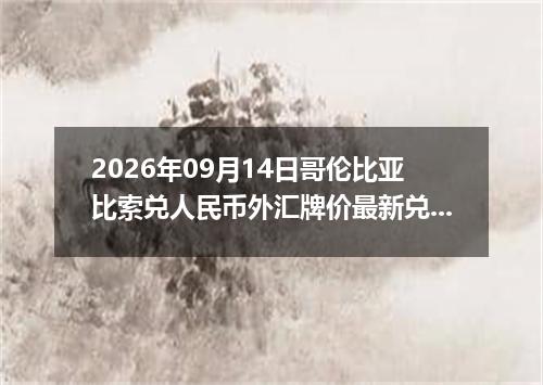 2026年09月14日哥伦比亚比索兑人民币外汇牌价最新兑换参考价