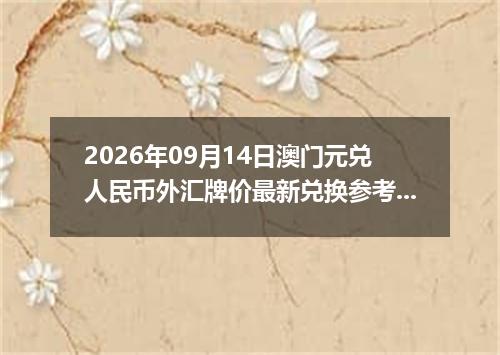 2026年09月14日澳门元兑人民币外汇牌价最新兑换参考价