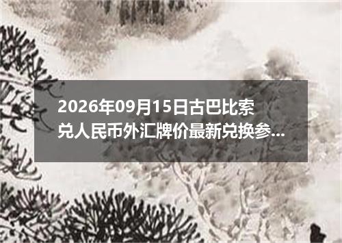 2026年09月15日古巴比索兑人民币外汇牌价最新兑换参考价