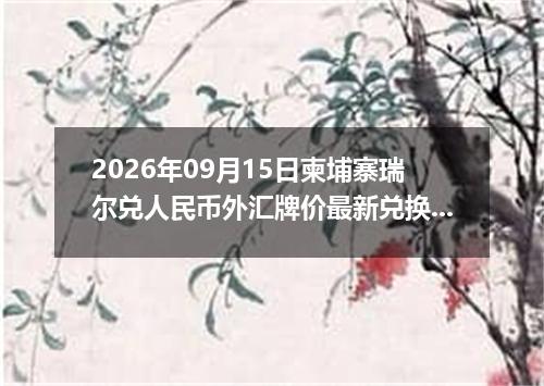 2026年09月15日柬埔寨瑞尔兑人民币外汇牌价最新兑换参考价