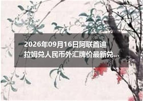 2026年09月16日阿联酋迪拉姆兑人民币外汇牌价最新兑换参考价