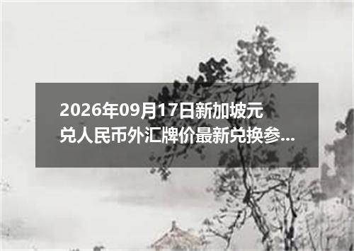 2026年09月17日新加坡元兑人民币外汇牌价最新兑换参考价