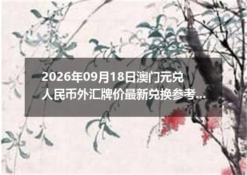 2026年09月18日澳门元兑人民币外汇牌价最新兑换参考价