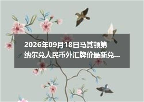 2026年09月18日马其顿第纳尔兑人民币外汇牌价最新兑换参考价