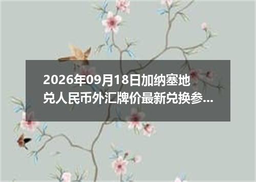 2026年09月18日加纳塞地兑人民币外汇牌价最新兑换参考价