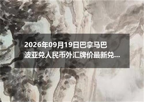 2026年09月19日巴拿马巴波亚兑人民币外汇牌价最新兑换参考价