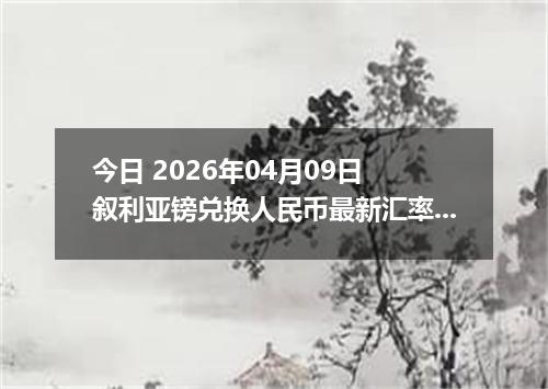 今日 2026年04月09日 叙利亚镑兑换人民币最新汇率行情
