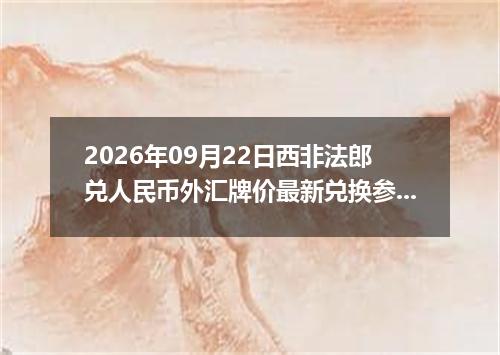 2026年09月22日西非法郎兑人民币外汇牌价最新兑换参考价