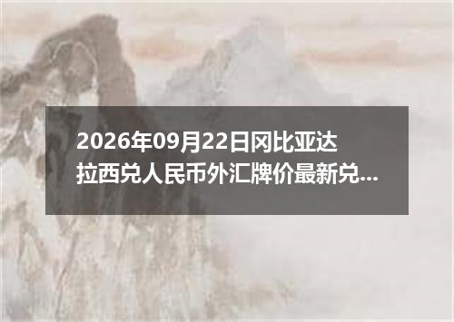 2026年09月22日冈比亚达拉西兑人民币外汇牌价最新兑换参考价
