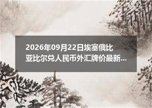 2026年09月22日埃塞俄比亚比尔兑人民币外汇牌价最新兑换参考价