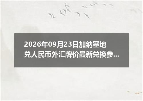 2026年09月23日加纳塞地兑人民币外汇牌价最新兑换参考价