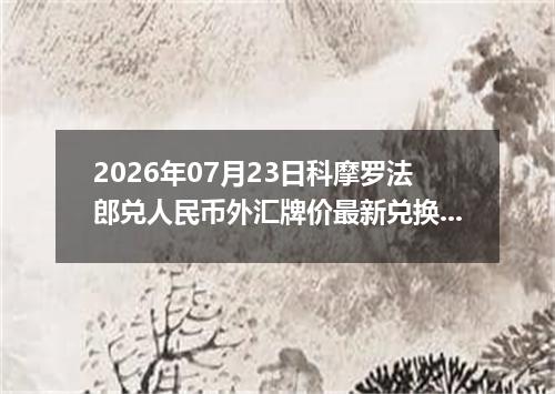 2026年07月23日科摩罗法郎兑人民币外汇牌价最新兑换参考价