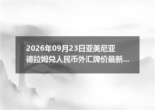 2026年09月23日亚美尼亚德拉姆兑人民币外汇牌价最新兑换参考价