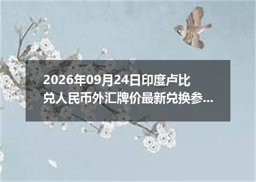 2026年09月24日印度卢比兑人民币外汇牌价最新兑换参考价