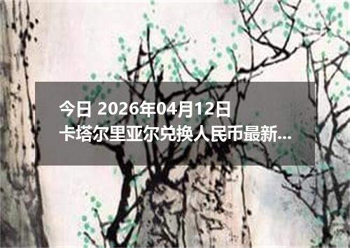 今日 2026年04月12日 卡塔尔里亚尔兑换人民币最新汇率行情