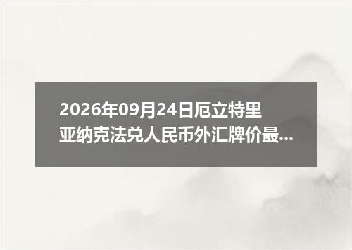 2026年09月24日厄立特里亚纳克法兑人民币外汇牌价最新兑换参考价