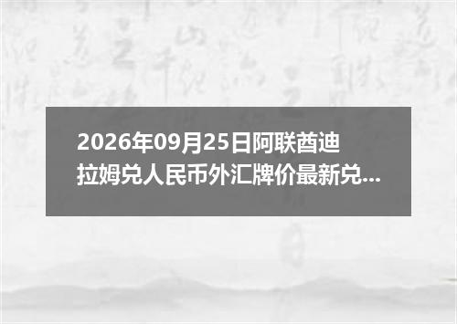 2026年09月25日阿联酋迪拉姆兑人民币外汇牌价最新兑换参考价