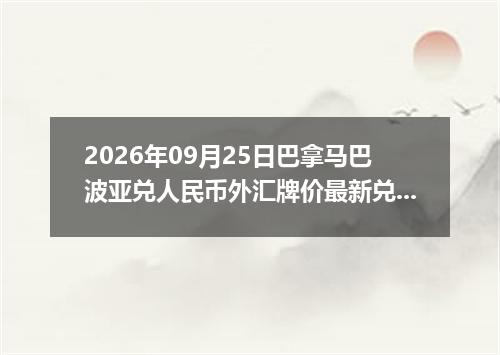 2026年09月25日巴拿马巴波亚兑人民币外汇牌价最新兑换参考价