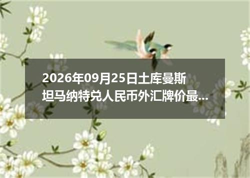 2026年09月25日土库曼斯坦马纳特兑人民币外汇牌价最新兑换参考价