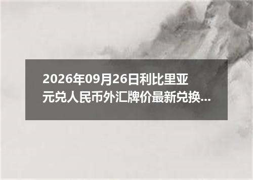 2026年09月26日利比里亚元兑人民币外汇牌价最新兑换参考价