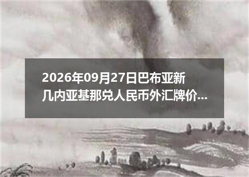 2026年09月27日巴布亚新几内亚基那兑人民币外汇牌价最新兑换参考价