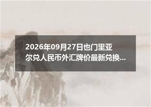 2026年09月27日也门里亚尔兑人民币外汇牌价最新兑换参考价