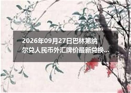 2026年09月27日巴林第纳尔兑人民币外汇牌价最新兑换参考价